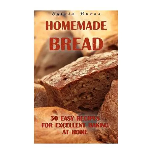 Homemade Bread: 30 Easy Recipes For Excellent Baking At Home: (Baking Recipes, Bread Baking Techniques, Bread Recipes) - Paperback