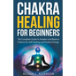 Chakra Healing For Beginners: The Complete Guide to Awaken and Balance Chakras for Self-Healing and Positive Energy - Paperback