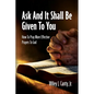 Ask And It Shall Be Given To You: How To Pray More Effective Prayers To God - Paperback
