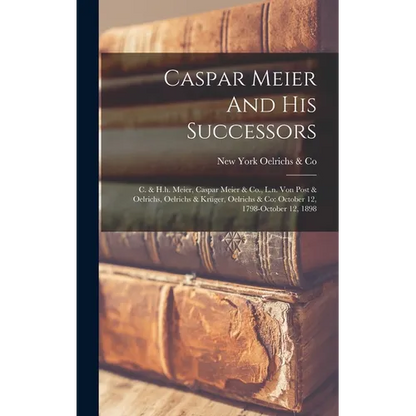Caspar Meier And His Successors: C. & H.h. Meier, Caspar Meier & Co., L.n. Von Post & Oelrichs, Oelrichs & Krüger, Oelrichs & Co: October 12, 1798-oct - Hardcover