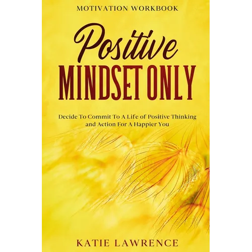 Motivation Workbook: Positive Mindset Only: Decide To Commit To A Life of Positive Thinking and Action For A Happier You - Paperback