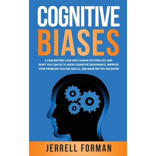 Cognitive Biases: A Fascinating Look into Human Psychology and What You Can Do to Avoid Cognitive Dissonance, Improve Your Problem-Solving Skills, and - Hardcover