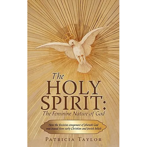 The Holy Spirit: The Feminine Nature of God: How the Feminine Component of Jehovah God Was Erased from Early Christian and Jewish Belie - Paperback