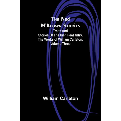 The Ned M'Keown Stories; Traits And Stories Of The Irish Peasantry, The Works of William Carleton, Volume Three - Paperback