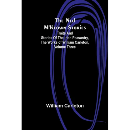 The Ned M'Keown Stories; Traits And Stories Of The Irish Peasantry, The Works of William Carleton, Volume Three - Paperback