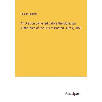 An Oration delivered before the Municipal Authorities of the City of Boston, July 4, 1859 - Paperback