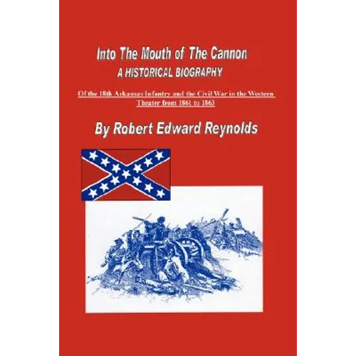 Into The Mouth of The Cannon: A Historical Biography of the 18th Arkansas Infantry and the Civil War in the Western Theater from 1861 to 1863 - Hardcover
