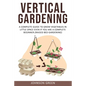 Vertical Gardening: A Complete Guide to Grow Vegetables in Little space even if You are a Complete Beginner.(Raised Bed Gardening) - Paperback