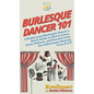 Burlesque Dancer 101: A Professional Burlesque Dancer's Quick Guide on How to Learn, Grow, Perform, and Succeed at the Art of Burlesque Dancing From A - Hardcover