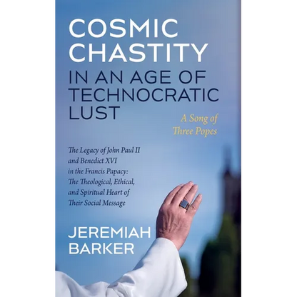 Cosmic Chastity in an Age of Technocratic Lust: A Song of Three Popes: The Legacy of John Paul II and Benedict XVI in the Francis Papacy: The Theologi - Paperback