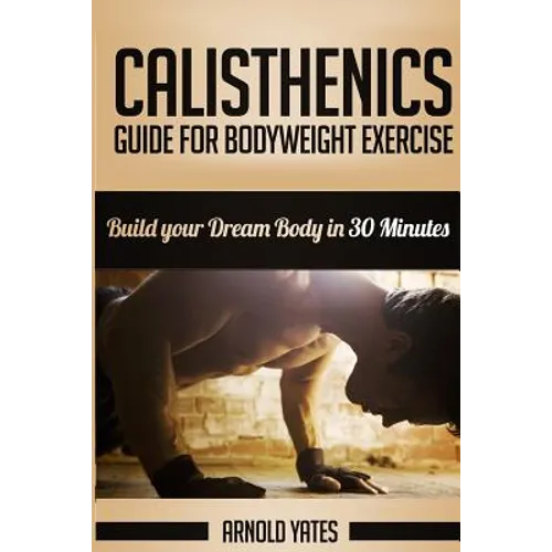 Calisthenics: Complete Guide for Bodyweight Exercise, Build Your Dream Body in 30 Minutes: Bodyweight exercise, Street workout, Body - Paperback