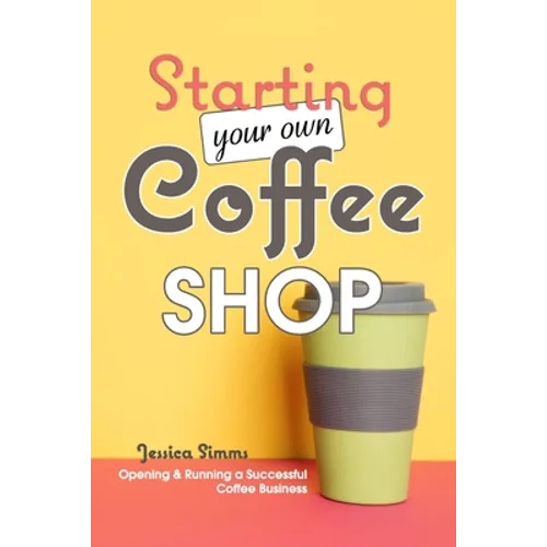 Starting Your Own Coffee Shop: Opening & Running a Successful Coffee Business - Paperback
