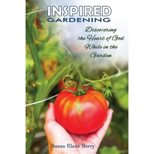 Inspired Gardening-Discovering the Heart of God While in the Garden - Paperback