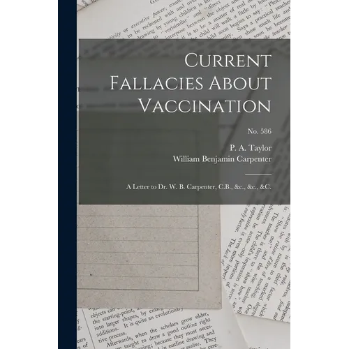 Current Fallacies About Vaccination: a Letter to Dr. W. B. Carpenter, C.B., &c., &c., &c.; no. 586 - Paperback