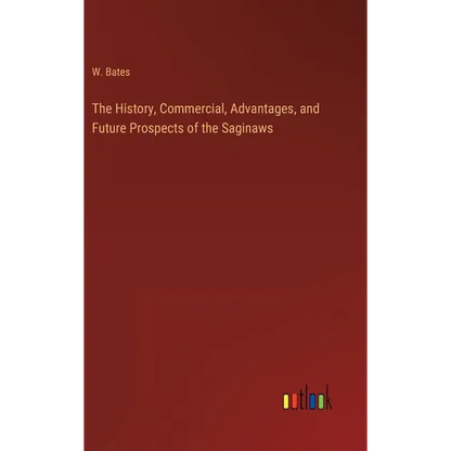 The History, Commercial, Advantages, and Future Prospects of the Saginaws - Hardcover