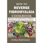 How to Reverse Fibromyalgia Cookbook: Recipes and Meal Plan to Relieve Symptoms and Treat Root Cause - Paperback