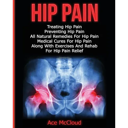 Hip Pain: Treating Hip Pain: Preventing Hip Pain, All Natural Remedies For Hip Pain, Medical Cures For Hip Pain, Along With Exer - Paperback