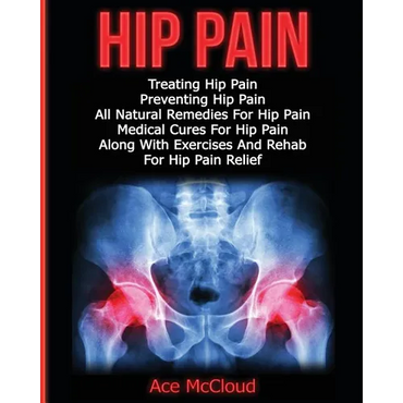 Hip Pain: Treating Hip Pain: Preventing Hip Pain, All Natural Remedies For Hip Pain, Medical Cures For Hip Pain, Along With Exer - Paperback