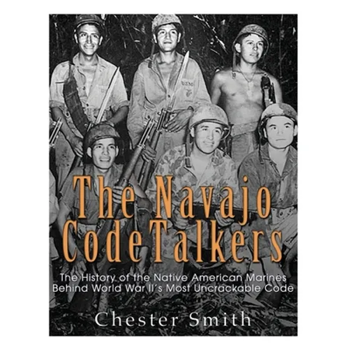 The Navajo Code Talkers: The History of the Native American Marines Behind World War II's Most Uncrackable Code - Paperback