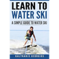 Learn to Water Ski: A Simple Guide to Water Skiing - Paperback