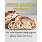 Bread Machine Cookbook: 100+ Secret recipes for Cooking tasty bread with your machine while at home - Paperback