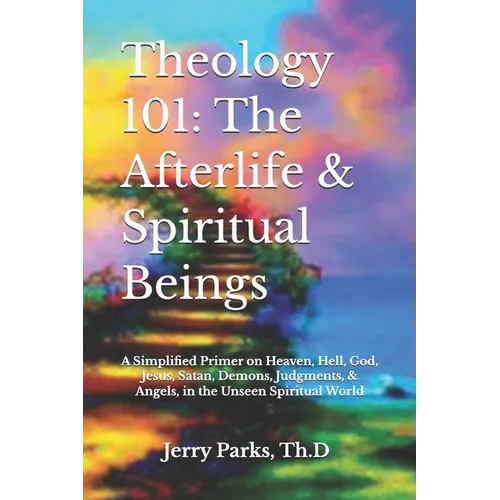 Theology 101: The Afterlife & Spiritual Beings: A Simplified Primer on Heaven, Hell, God, Jesus, Satan, Demons, Judgments, & Angels - Paperback