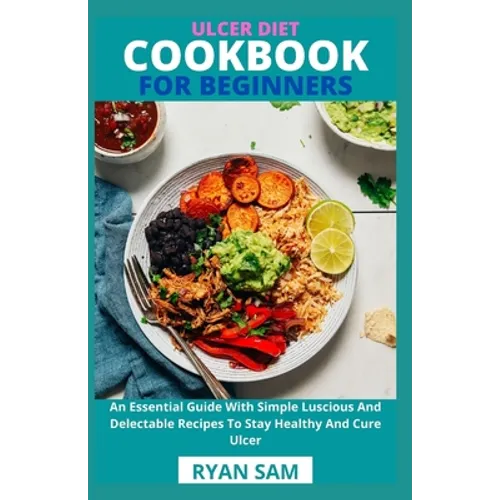 Ulcer Diet Cookbook For Beginners: An Essential Guide With Simple Luscious And Delectable Recipes To Stay Healthy And Cure Ulcer - Paperback