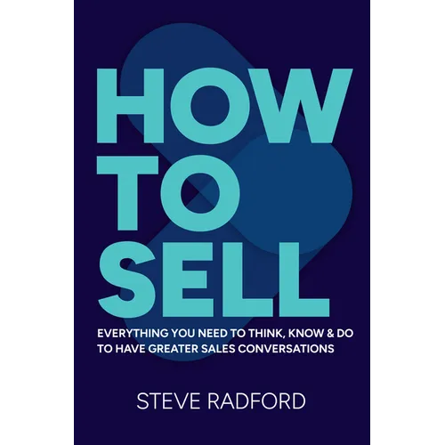 How to Sell: Everything You Need to Think, Know and Do to Have Greater Sales Conversations - Hardcover