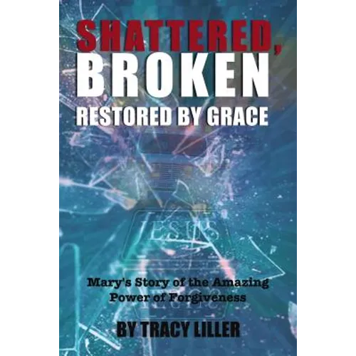 Shattered, Broken Restored by Grace: Mary's Story of the Amazing Power of Forgiveness - Paperback