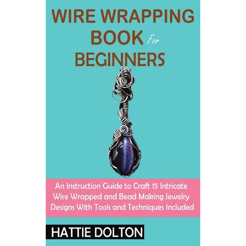 Wire Wrapping Book for Beginners: An Instruction Guide to Craft 15 Intricate Wire Wrapped and Bead Making Jewelry Designs With Tools and Techniques In - Hardcover