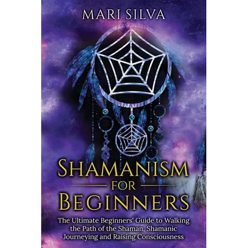 Shamanism for Beginners: The Ultimate Beginner's Guide to Walking the Path of the Shaman, Shamanic Journeying and Raising Consciousness - Paperback