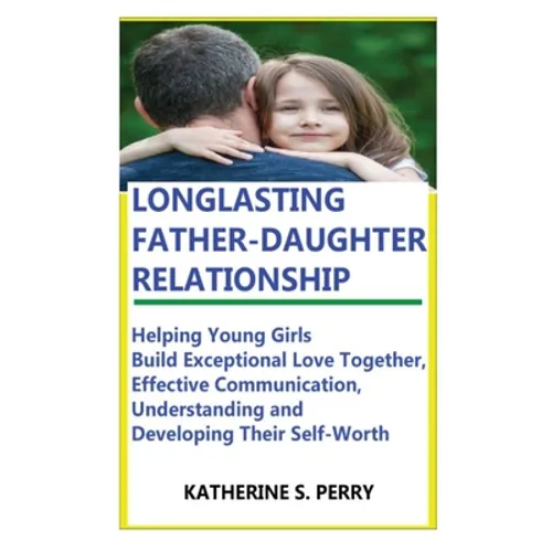 Longlasting Father-Daughter Relationship: Everything Fathers Need to Know about Building, Bounding, Developing, Communicating, Parenting Topics, and B - Paperback