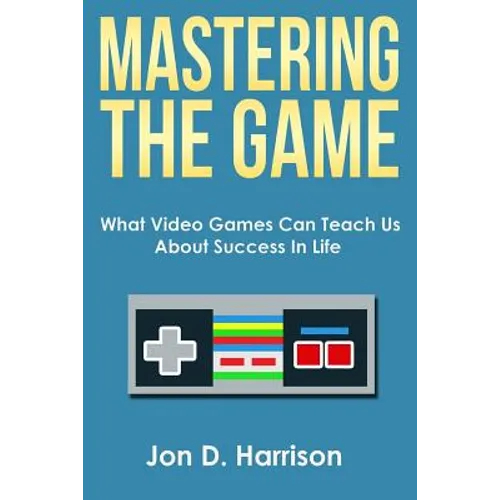 Mastering The Game: What Video Games Can Teach Us About Success In Life - Paperback