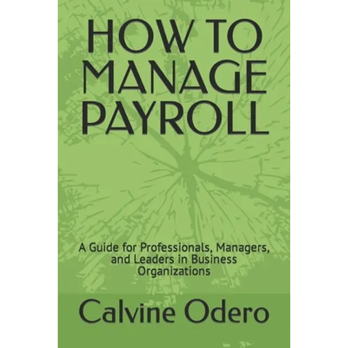How to Manage Payroll: A Guide for Professionals, Managers, and Leaders in Business Organizations - Paperback