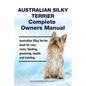 Australian Silky Terrier Complete Owners Manual. Australian Silky Terrier book for care, costs, feeding, grooming, health and training. - Paperback
