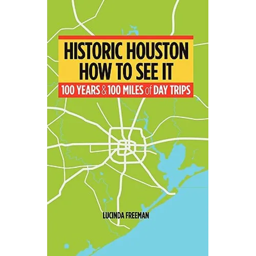 Historic Houston: How to See It: One Hundred Years and One Hundred Miles of Day Trips - Paperback