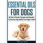 Essential Oils For Dogs: 40 Safe & Effective Therapies And Remedies To Keep Your Dog Healthy From Puppy To Adult - Paperback