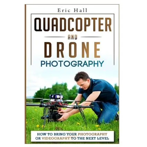 Quadcopter and Drone Photography: How to Bring Your Photography or Videography to the Next Level - Paperback