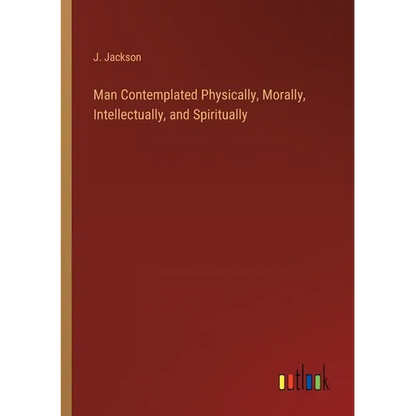 Man Contemplated Physically, Morally, Intellectually, and Spiritually - Paperback