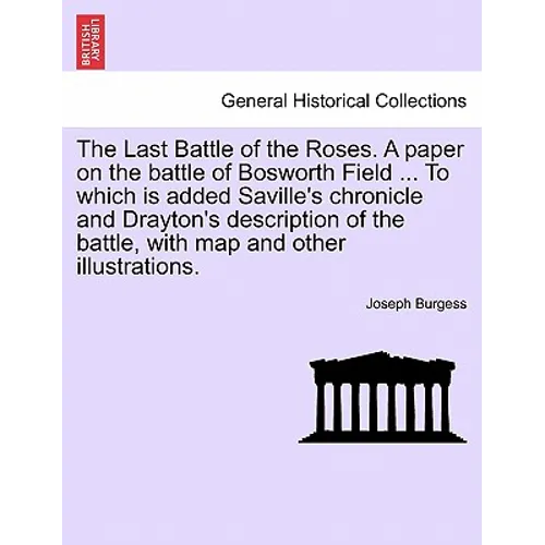 The Last Battle of the Roses. a Paper on the Battle of Bosworth Field ... to Which Is Added Saville's Chronicle and Drayton's Description of the Battl - Paperback