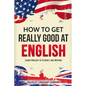 How to Get Really Good at English: Learn English to Fluency and Beyond - Paperback