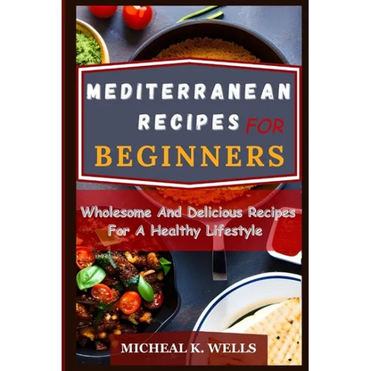 Mediterranean Recipes for Beginners: Wholesome And Delicious Recipes For A Healthy Lifestyle - Paperback