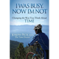 I Was Busy Now I'm Not: Changing the Way You Think about Time - Paperback