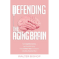 Defending the Aging Brain: Fight Cognitive Decline, Age Gracefully Using These 5 Simple Steps, and Acquire A Healthy, Powerful Mind - Paperback