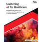 Mastering AI for Healthcare: Revolutionizing Patient Care and Outcomes Through Hands-on AI-Driven Solutions (English Edition) - Paperback