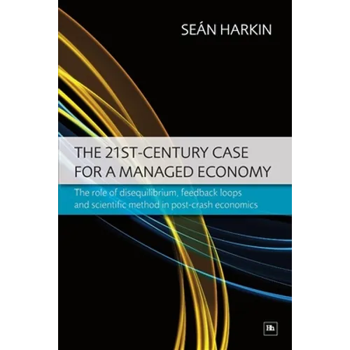 The 21st-Century Case for a Managed Economy: The Role of Disequilibrium, Feedback Loops and Scientific Method in Post-Crash Economics - Paperback