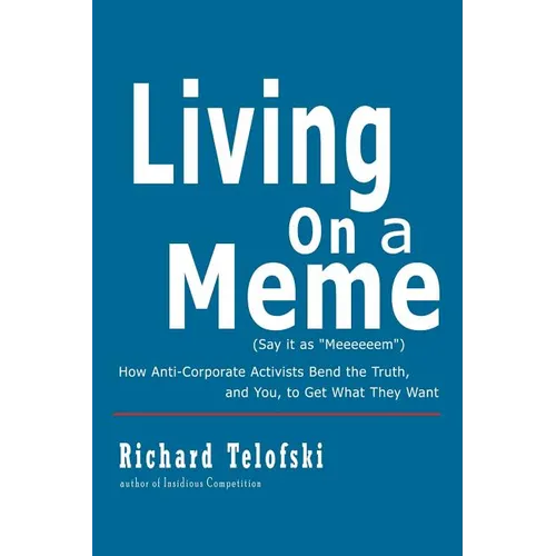 Living on a Meme: How Anti-Corporate Activists Bend the Truth, and You, to Get What They Want - Paperback