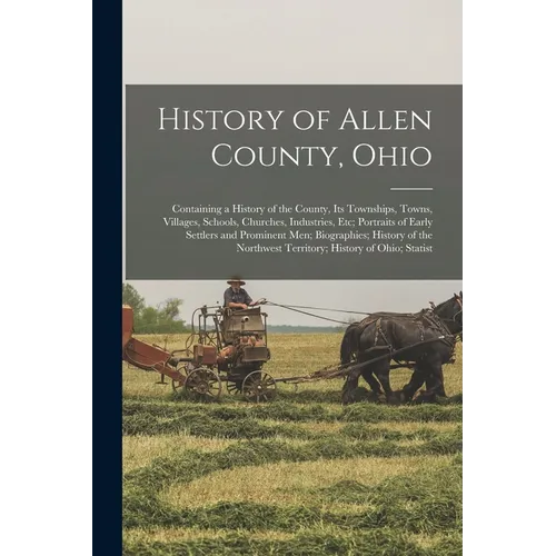 History of Allen County, Ohio: Containing a History of the County, Its Townships, Towns, Villages, Schools, Churches, Industries, Etc; Portraits of E - Paperback