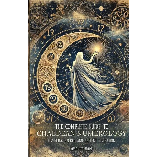 The Complete Guide to Chaldean Numerology: Unveiling Sacred and Ancient Divination - Paperback