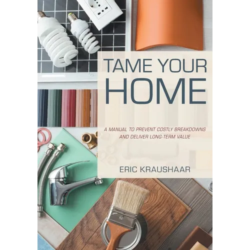 Tame Your Home: A Manual to Prevent Costly Breakdowns and Deliver Long-Term Value - Paperback